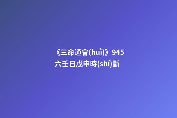 《三命通會(huì)》9.45 六壬日戊申時(shí)斷